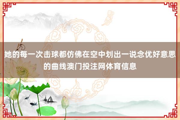她的每一次击球都仿佛在空中划出一说念优好意思的曲线澳门投注网体育信息