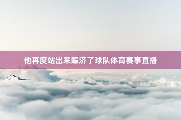 他再度站出来赈济了球队体育赛事直播