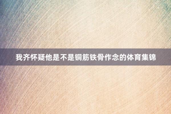 我齐怀疑他是不是铜筋铁骨作念的体育集锦