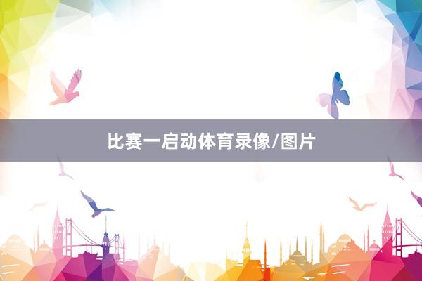 比赛一启动体育录像/图片