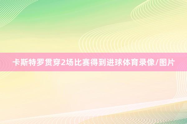 卡斯特罗贯穿2场比赛得到进球体育录像/图片