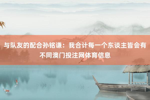 与队友的配合孙铭谦：我合计每一个东谈主皆会有不同澳门投注网体育信息