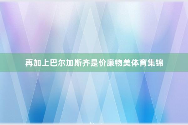 再加上巴尔加斯齐是价廉物美体育集锦