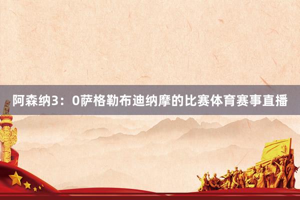 阿森纳3：0萨格勒布迪纳摩的比赛体育赛事直播