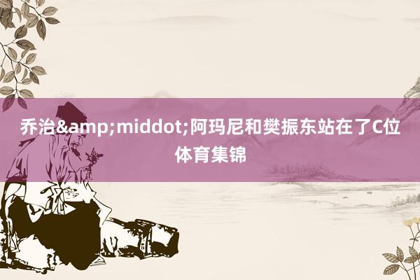 乔治&middot;阿玛尼和樊振东站在了C位体育集锦