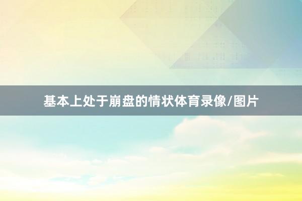 基本上处于崩盘的情状体育录像/图片