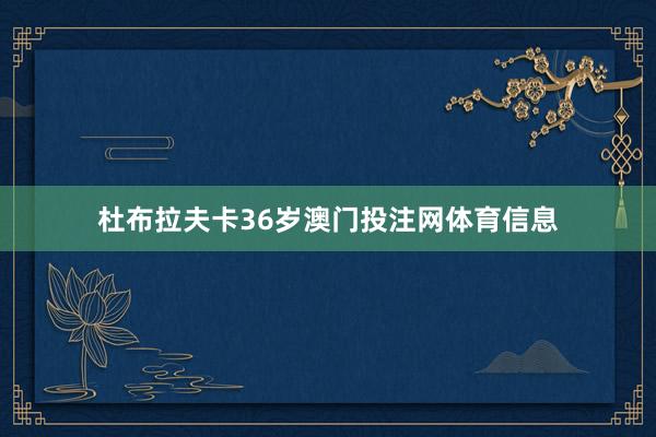 杜布拉夫卡36岁澳门投注网体育信息