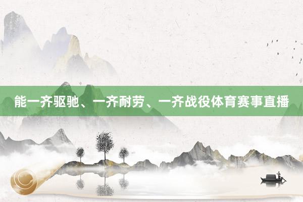能一齐驱驰、一齐耐劳、一齐战役体育赛事直播