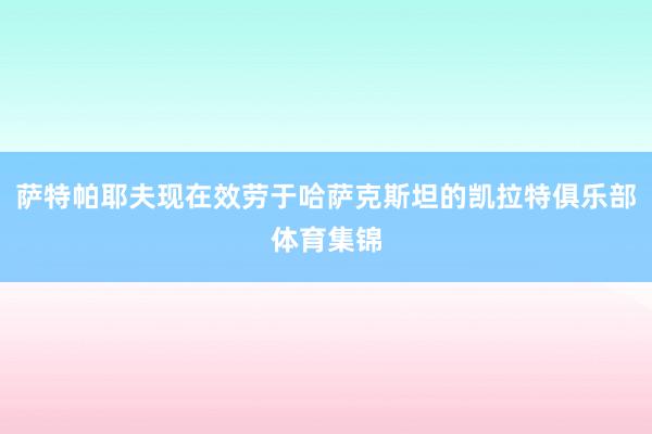 萨特帕耶夫现在效劳于哈萨克斯坦的凯拉特俱乐部体育集锦
