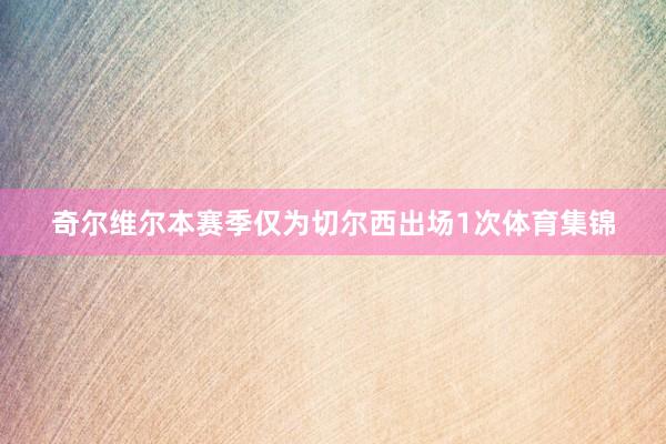 奇尔维尔本赛季仅为切尔西出场1次体育集锦
