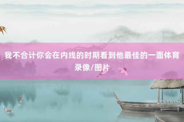 我不合计你会在内线的时期看到他最佳的一面体育录像/图片