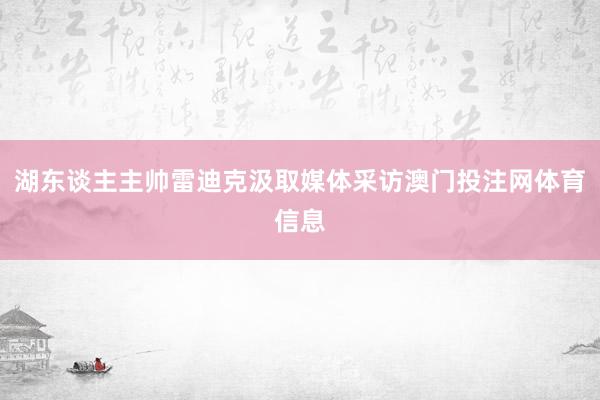 湖东谈主主帅雷迪克汲取媒体采访澳门投注网体育信息