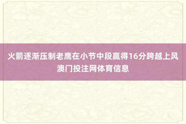 火箭逐渐压制老鹰在小节中段赢得16分跨越上风澳门投注网体育信息