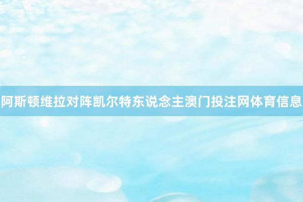 阿斯顿维拉对阵凯尔特东说念主澳门投注网体育信息