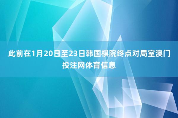 此前在1月20日至23日韩国棋院终点对局室澳门投注网体育信息