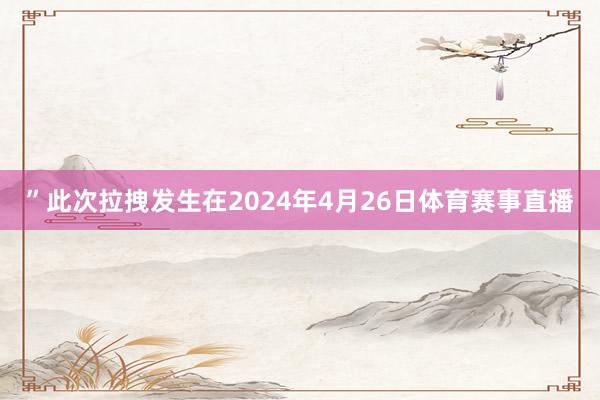 ”此次拉拽发生在2024年4月26日体育赛事直播