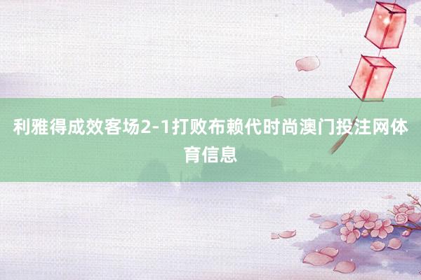利雅得成效客场2-1打败布赖代时尚澳门投注网体育信息