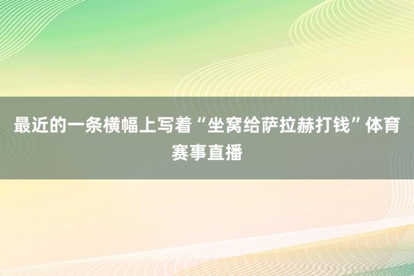 最近的一条横幅上写着“坐窝给萨拉赫打钱”体育赛事直播