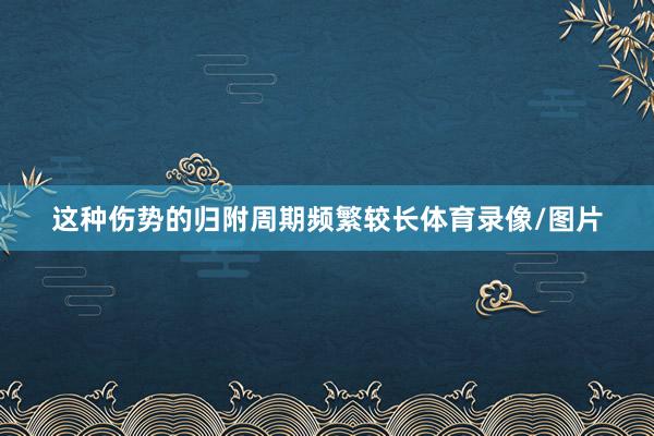 这种伤势的归附周期频繁较长体育录像/图片