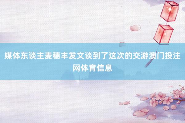 媒体东谈主麦穗丰发文谈到了这次的交游澳门投注网体育信息