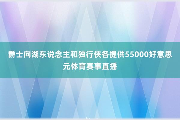 爵士向湖东说念主和独行侠各提供55000好意思元体育赛事直播