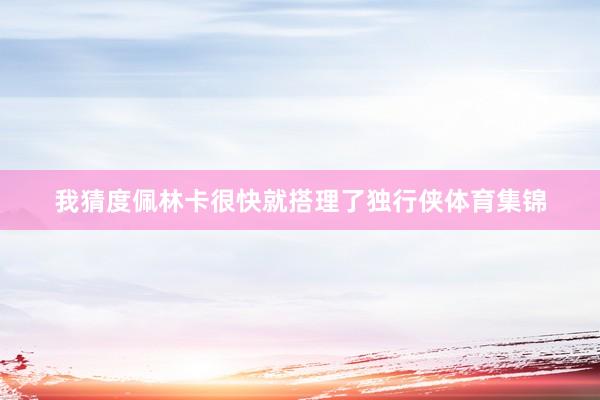 我猜度佩林卡很快就搭理了独行侠体育集锦