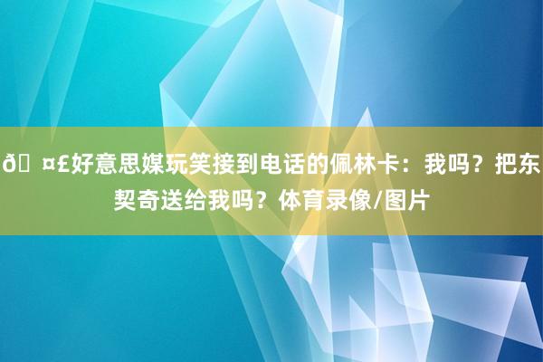 🤣好意思媒玩笑接到电话的佩林卡：我吗？把东契奇送给我吗？体育录像/图片