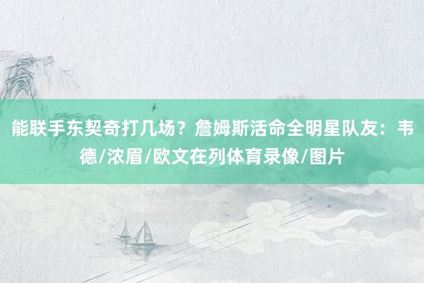 能联手东契奇打几场？詹姆斯活命全明星队友：韦德/浓眉/欧文在列体育录像/图片