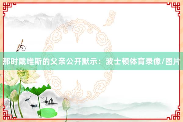 那时戴维斯的父亲公开默示：波士顿体育录像/图片