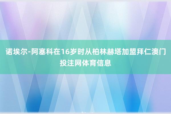 诺埃尔-阿塞科在16岁时从柏林赫塔加盟拜仁澳门投注网体育信息