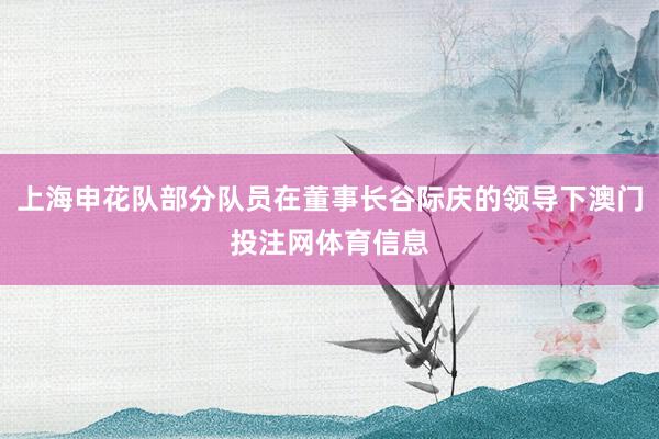 上海申花队部分队员在董事长谷际庆的领导下澳门投注网体育信息
