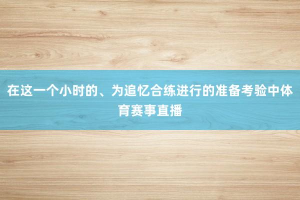 在这一个小时的、为追忆合练进行的准备考验中体育赛事直播