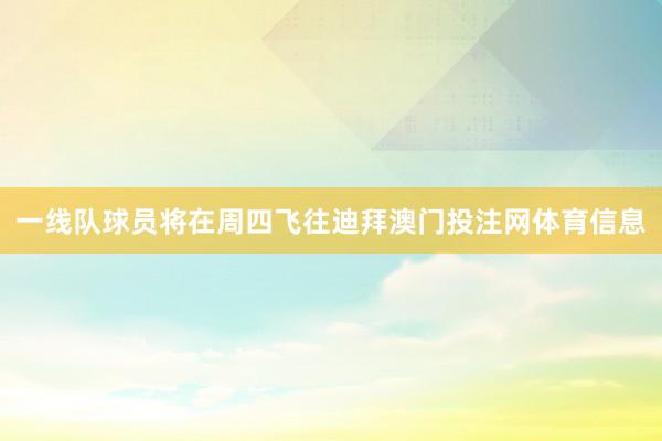 一线队球员将在周四飞往迪拜澳门投注网体育信息