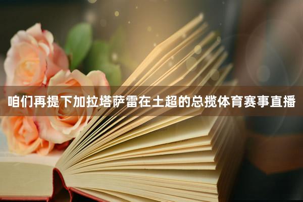 咱们再提下加拉塔萨雷在土超的总揽体育赛事直播