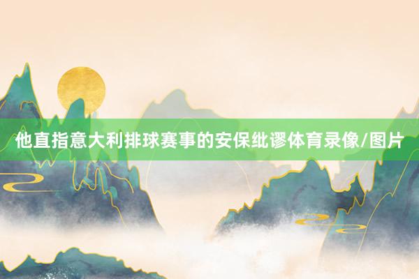 他直指意大利排球赛事的安保纰谬体育录像/图片