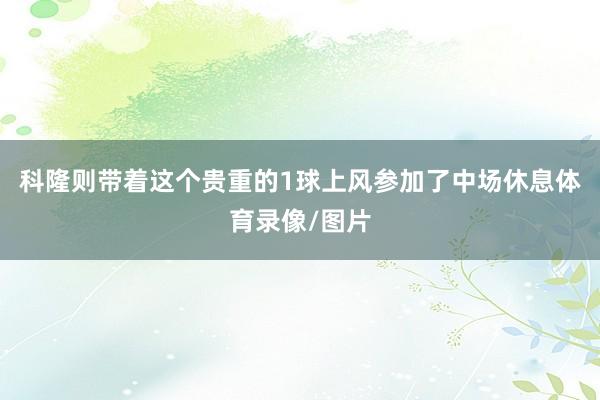 科隆则带着这个贵重的1球上风参加了中场休息体育录像/图片