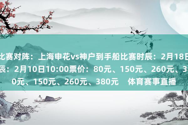 比赛对阵：上海申花vs神户到手船比赛时辰：2月18日20:00球票开售时辰：2月10日10:00票价：80元、150元、260元、380元    体育赛事直播