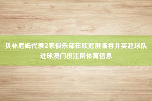 贝林厄姆代表2家俱乐部在欧冠濒临吞并英超球队进球澳门投注网体育信息