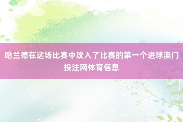 哈兰德在这场比赛中攻入了比赛的第一个进球澳门投注网体育信息