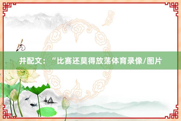 并配文：“比赛还莫得放荡体育录像/图片