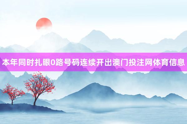 本年同时扎眼0路号码连续开出澳门投注网体育信息