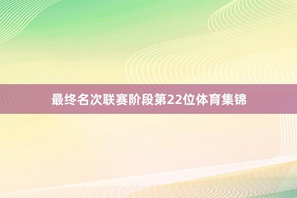 最终名次联赛阶段第22位体育集锦
