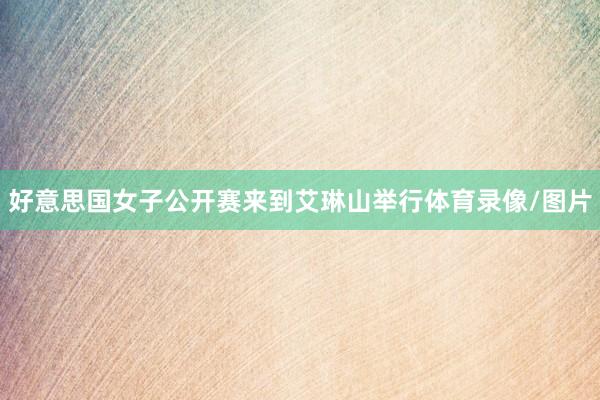 好意思国女子公开赛来到艾琳山举行体育录像/图片