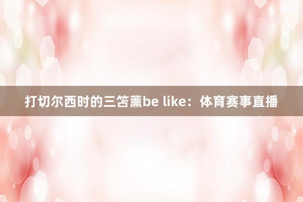 打切尔西时的三笘薰be like：体育赛事直播