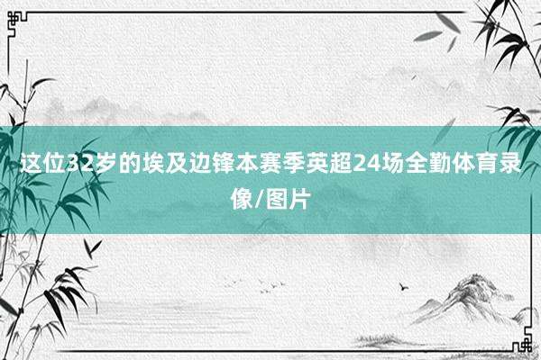 这位32岁的埃及边锋本赛季英超24场全勤体育录像/图片