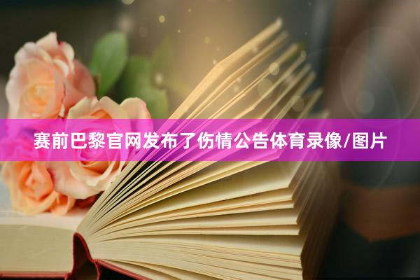 赛前巴黎官网发布了伤情公告体育录像/图片