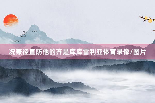 况兼径直防他的齐是库库雷利亚体育录像/图片