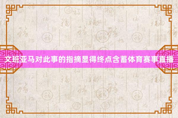 文班亚马对此事的指摘显得终点含蓄体育赛事直播