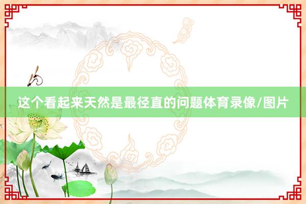 这个看起来天然是最径直的问题体育录像/图片