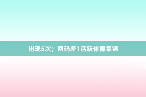 出现5次；两码差1活跃体育集锦
